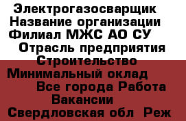 Электрогазосварщик › Название организации ­ Филиал МЖС АО СУ-155 › Отрасль предприятия ­ Строительство › Минимальный оклад ­ 45 000 - Все города Работа » Вакансии   . Свердловская обл.,Реж г.